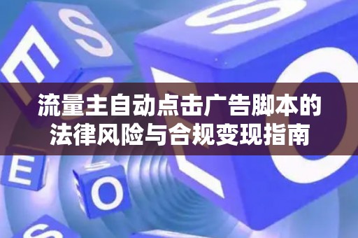 流量主自动点击广告脚本的法律风险与合规变现指南