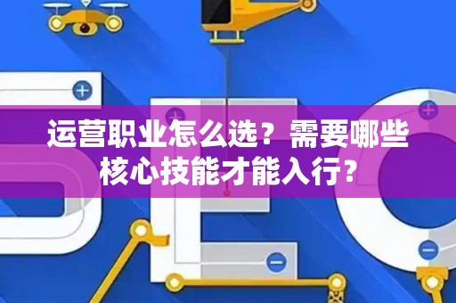 运营职业怎么选？需要哪些核心技能才能入行？