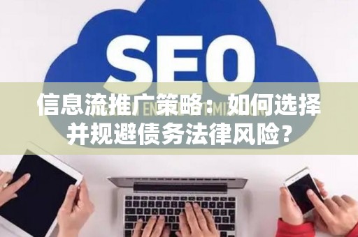 信息流推广策略：如何选择并规避债务法律风险？