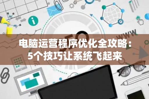 电脑运营程序优化全攻略：5个技巧让系统飞起来