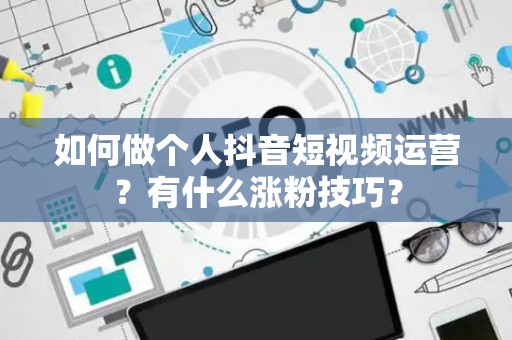 如何做个人抖音短视频运营？有什么涨粉技巧？