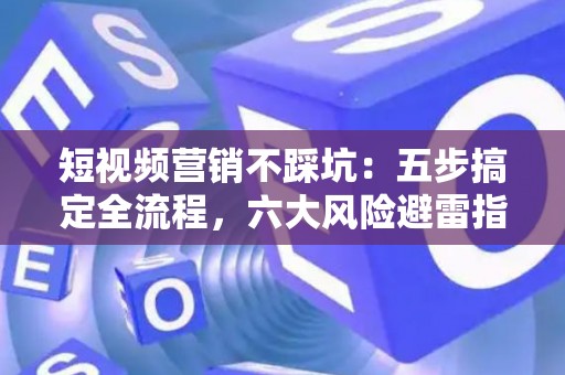 短视频营销不踩坑：五步搞定全流程，六大风险避雷指南