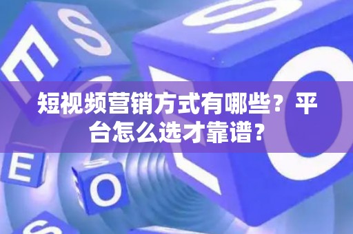 短视频营销方式有哪些？平台怎么选才靠谱？