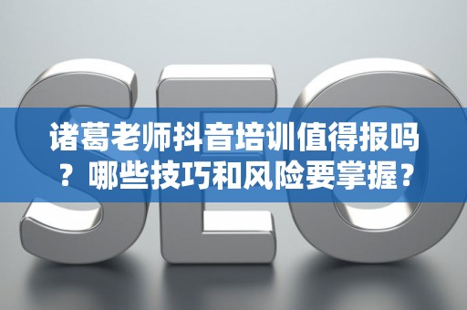 诸葛老师抖音培训值得报吗？哪些技巧和风险要掌握？