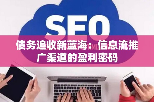 债务追收新蓝海：信息流推广渠道的盈利密码