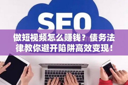 做短视频怎么赚钱？债务法律教你避开陷阱高效变现！