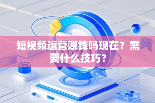 短视频运营赚钱吗现在？需要什么技巧？