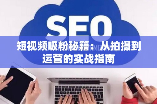 短视频吸粉秘籍：从拍摄到运营的实战指南