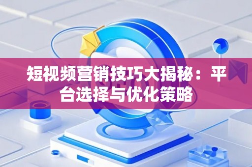短视频营销技巧大揭秘：平台选择与优化策略