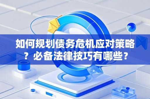 如何规划债务危机应对策略？必备法律技巧有哪些？