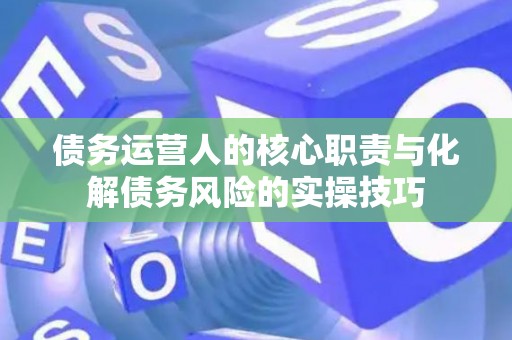 债务运营人的核心职责与化解债务风险的实操技巧