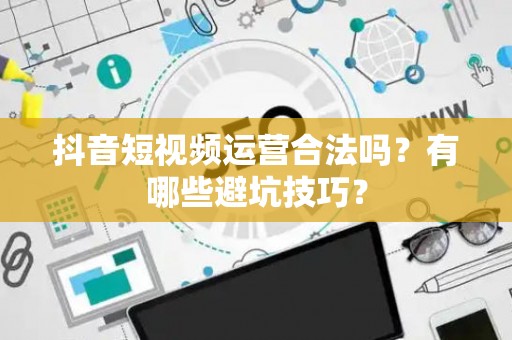 抖音短视频运营合法吗？有哪些避坑技巧？