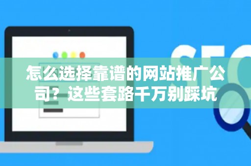 怎么选择靠谱的网站推广公司？这些套路千万别踩坑