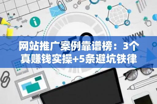 网站推广案例靠谱榜：3个真赚钱实操+5条避坑铁律