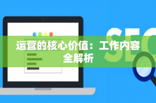 运营的核心价值：工作内容全解析
