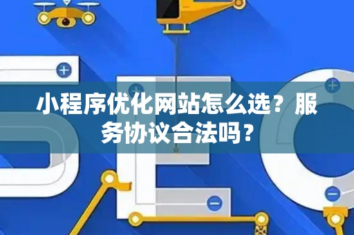 小程序优化网站怎么选？服务协议合法吗？