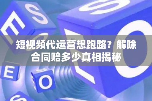 短视频代运营想跑路？解除合同赔多少真相揭秘