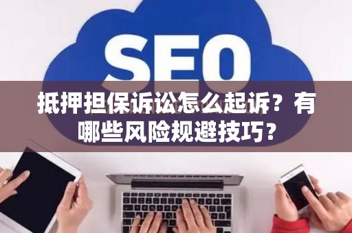 抵押担保诉讼怎么起诉？有哪些风险规避技巧？