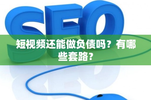 短视频还能做负债吗？有哪些套路？