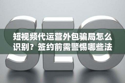 短视频代运营外包骗局怎么识别？签约前需警惕哪些法律风险？