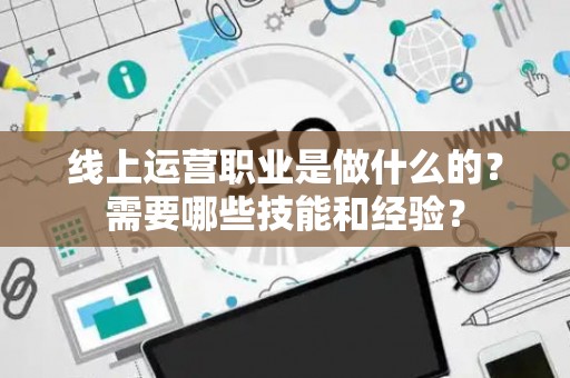线上运营职业是做什么的？需要哪些技能和经验？
