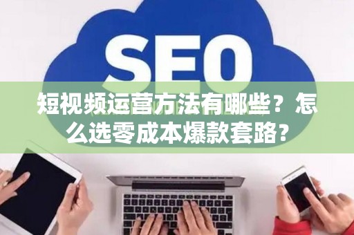 短视频运营方法有哪些？怎么选零成本爆款套路？