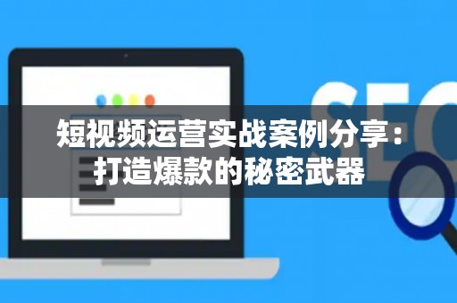 短视频运营实战案例分享：打造爆款的秘密武器
