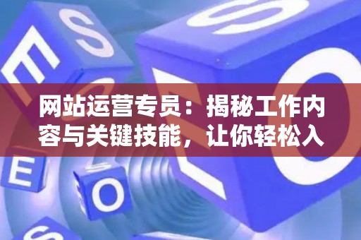 网站运营专员：揭秘工作内容与关键技能，让你轻松入门