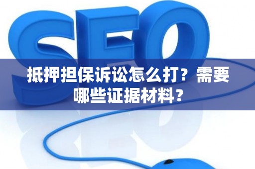 抵押担保诉讼怎么打？需要哪些证据材料？