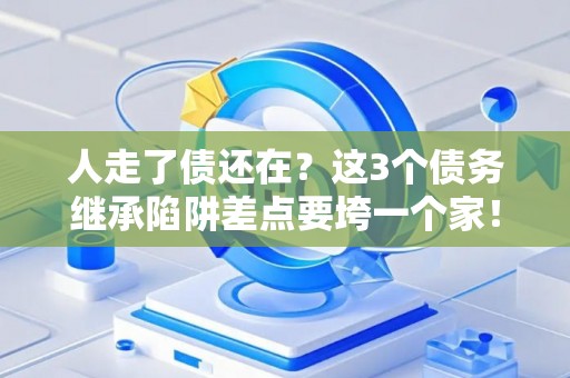 人走了债还在？这3个债务继承陷阱差点要垮一个家！