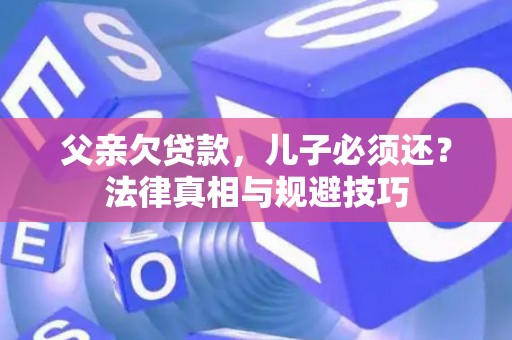 父亲欠贷款，儿子必须还？法律真相与规避技巧