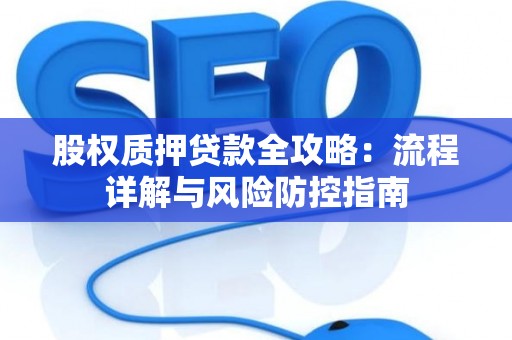 股权质押贷款全攻略：流程详解与风险防控指南