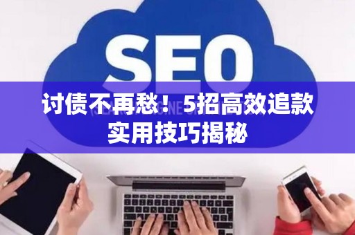 讨债不再愁！5招高效追款实用技巧揭秘