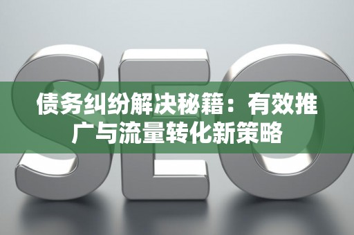 债务纠纷解决秘籍：有效推广与流量转化新策略