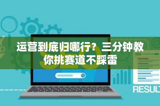 运营到底归哪行？三分钟教你挑赛道不踩雷